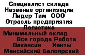 Специалист склада › Название организации ­ Лидер Тим, ООО › Отрасль предприятия ­ Логистика › Минимальный оклад ­ 35 000 - Все города Работа » Вакансии   . Ханты-Мансийский,Белоярский г.